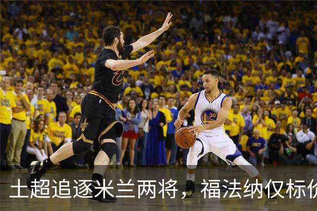土超追逐米兰两将，福法纳仅标价2000万，莱奥收到千万级年薪报价
