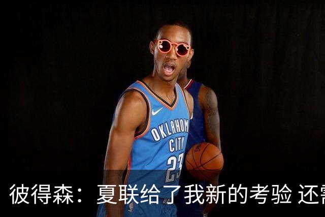 彼得森：夏联给了我新的考验 还需适应判罚和对抗强度