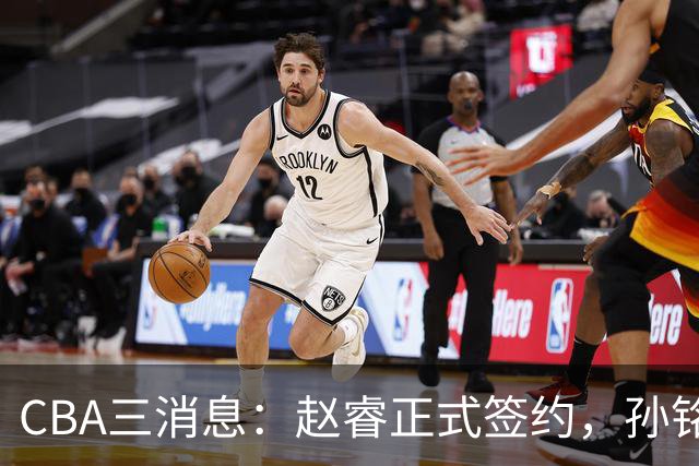 CBA三消息：赵睿正式签约，孙铭徽留遗憾，广东队报价国家队前锋